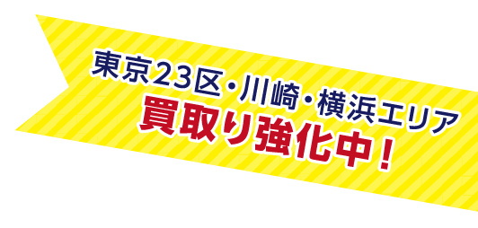 東京23区・川崎・横浜エリア買取り強化中！